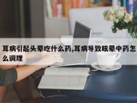 耳病引起头晕吃什么药,耳病导致眩晕中药怎么调理