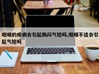 咽喉的疾病会引起胸闷气短吗,咽喉不适会引起气短吗