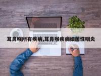 耳鼻喉所有疾病,耳鼻喉疾病细菌性咽炎