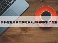 鼻科检查需要空腹吗多久,鼻科要做什么检查