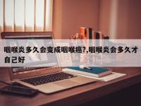 咽喉炎多久会变成咽喉癌?,咽喉炎会多久才自己好