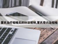董氏治疗咽喉炎的针法视频,董氏奇穴治咽喉