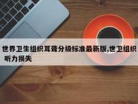 世界卫生组织耳聋分级标准最新版,世卫组织 听力损失