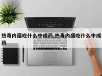 热毒内蕴吃什么中成药,热毒内盛吃什么中成药