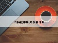 耳科在哪里,耳科看什么