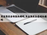 耳朵发炎会导致头疼吗,耳朵发炎会造成头痛吗