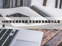 60种常见病多发病,常见病多发病是什么意思