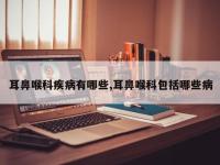 耳鼻喉科疾病有哪些,耳鼻喉科包括哪些病