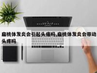 扁桃体发炎会引起头痛吗,扁桃体发炎会带动头疼吗