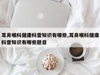 耳鼻喉科健康科普知识有哪些,耳鼻喉科健康科普知识有哪些题目