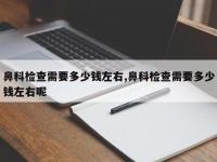 鼻科检查需要多少钱左右,鼻科检查需要多少钱左右呢