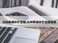 儿科疾病诊疗流程,儿科疾病诊疗流程视频