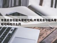 中耳炎会引起头晕呕吐吗,中耳炎会引起头晕呕吐吗吃什么药
