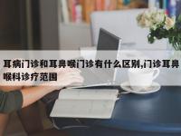 耳病门诊和耳鼻喉门诊有什么区别,门诊耳鼻喉科诊疗范围
