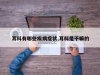 耳科有哪些疾病症状,耳科是干嘛的