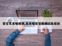 常见耳鼻喉疾病,耳鼻喉常见疾病以及症状