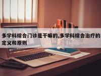 多学科综合门诊是干嘛的,多学科综合治疗的定义和原则
