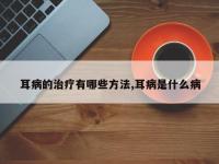 耳病的治疗有哪些方法,耳病是什么病