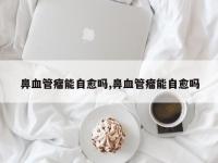 鼻血管瘤能自愈吗,鼻血管瘤能自愈吗