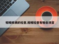 咽喉疾病的检查,咽喉检查有哪些项目