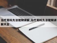 治疗耳科方法视频讲解,治疗耳科方法视频讲解大全
