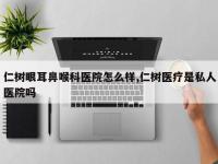 仁树眼耳鼻喉科医院怎么样,仁树医疗是私人医院吗