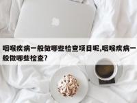 咽喉疾病一般做哪些检查项目呢,咽喉疾病一般做哪些检查?