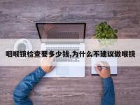 咽喉镜检查要多少钱,为什么不建议做喉镜