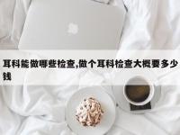 耳科能做哪些检查,做个耳科检查大概要多少钱