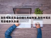 急性中耳炎耳朵闷堵几天能恢复,急性中耳炎耳朵堵多久会通