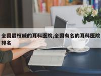 全国最权威的耳科医院,全国有名的耳科医院排名