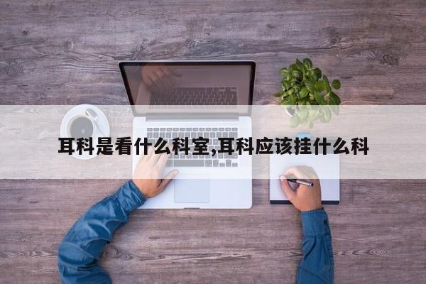 耳科是看什么科室,耳科应该挂什么科