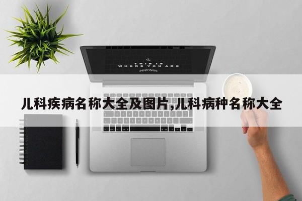 儿科疾病名称大全及图片,儿科病种名称大全