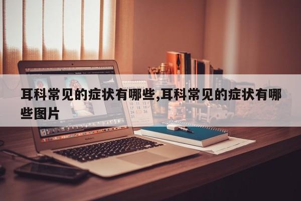 耳科常见的症状有哪些,耳科常见的症状有哪些图片