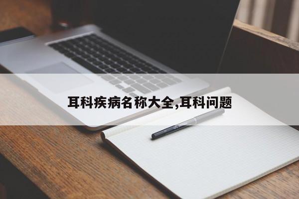 耳科疾病名称大全,耳科问题
