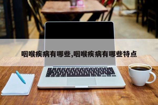咽喉疾病有哪些,咽喉疾病有哪些特点