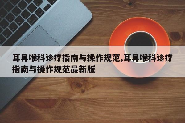 耳鼻喉科诊疗指南与操作规范,耳鼻喉科诊疗指南与操作规范最新版