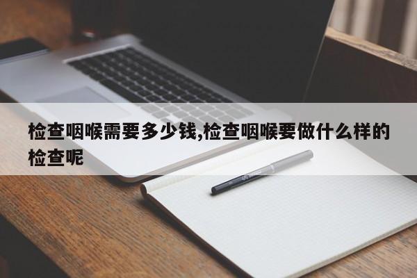 检查咽喉需要多少钱,检查咽喉要做什么样的检查呢