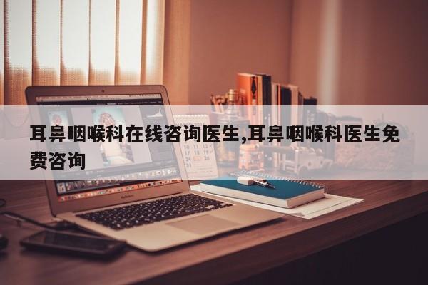 耳鼻咽喉科在线咨询医生,耳鼻咽喉科医生免费咨询