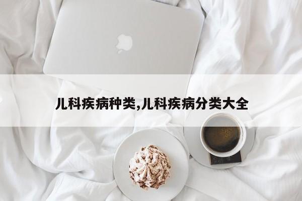 儿科疾病种类,儿科疾病分类大全