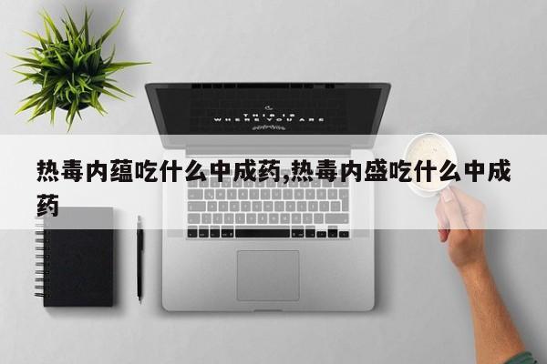 热毒内蕴吃什么中成药,热毒内盛吃什么中成药