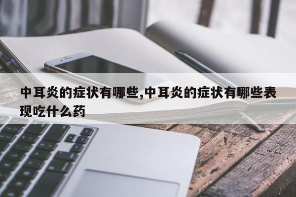 中耳炎的症状有哪些,中耳炎的症状有哪些表现吃什么药