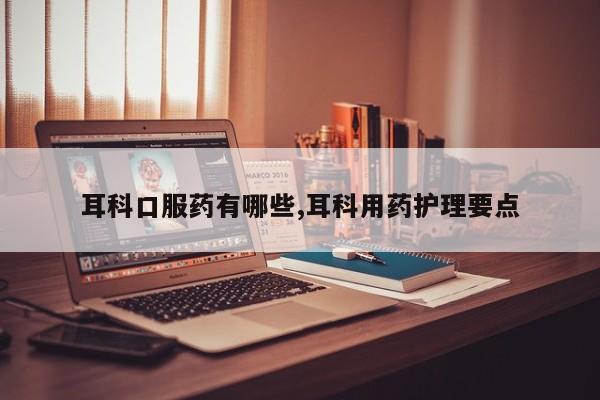 耳科口服药有哪些,耳科用药护理要点