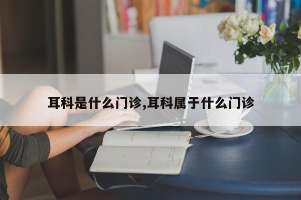 耳科是什么门诊,耳科属于什么门诊