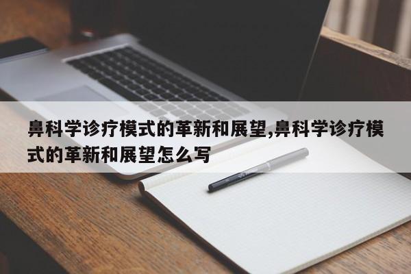 鼻科学诊疗模式的革新和展望,鼻科学诊疗模式的革新和展望怎么写