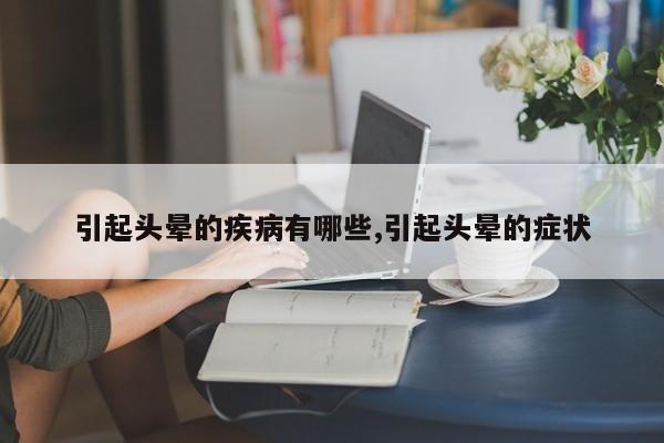 引起头晕的疾病有哪些,引起头晕的症状