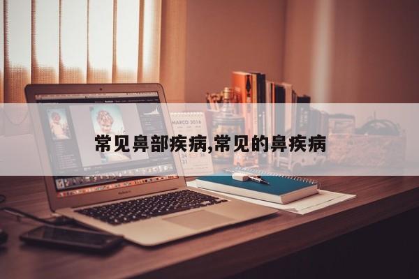 常见鼻部疾病,常见的鼻疾病