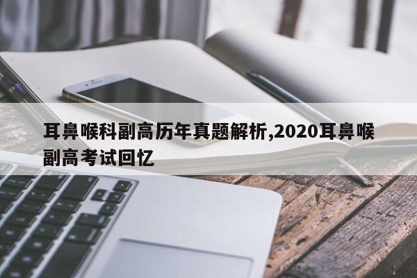 耳鼻喉科副高历年真题解析,2020耳鼻喉副高考试回忆
