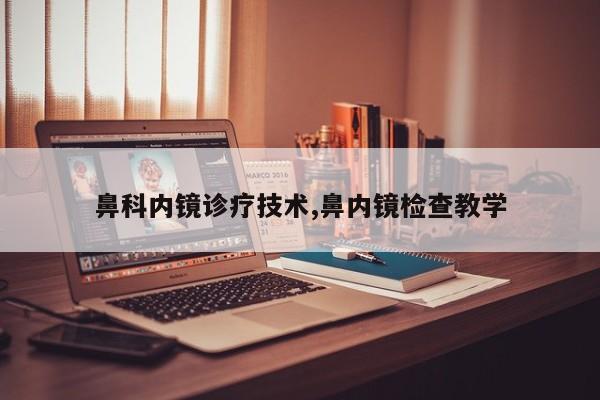 鼻科内镜诊疗技术,鼻内镜检查教学