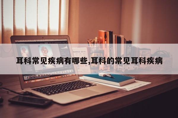 耳科常见疾病有哪些,耳科的常见耳科疾病